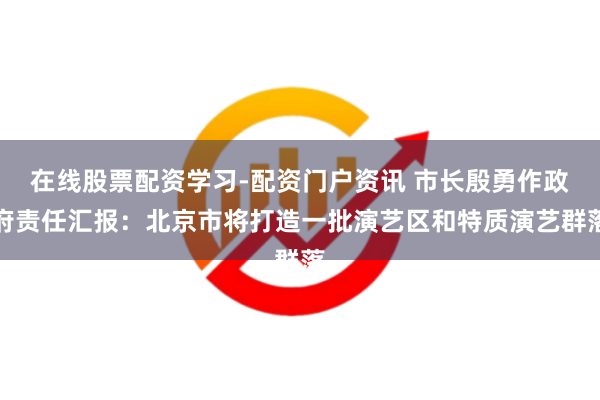 在线股票配资学习-配资门户资讯 市长殷勇作政府责任汇报：北京市将打造一批演艺区和特质演艺群落