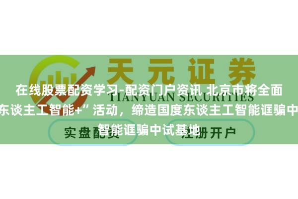 在线股票配资学习-配资门户资讯 北京市将全面实行“东谈主工智能+”活动，缔造国度东谈主工智能诓骗中试基地