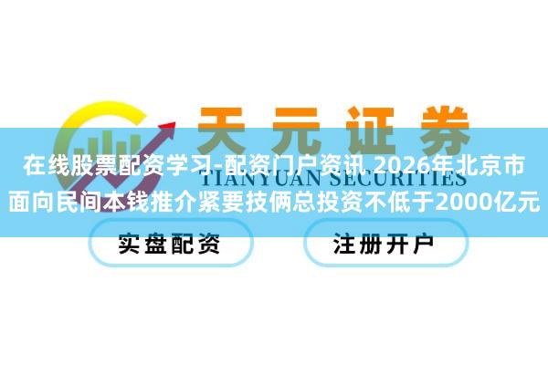 在线股票配资学习-配资门户资讯 2026年北京市面向民间本钱推介紧要技俩总投资不低于2000亿元