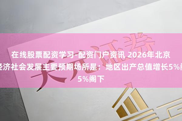 在线股票配资学习-配资门户资讯 2026年北京市经济社会发展主要预期场所是：地区出产总值增长5%阁下