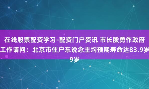 在线股票配资学习-配资门户资讯 市长殷勇作政府工作请问：北京市住户东说念主均预期寿命达83.9岁