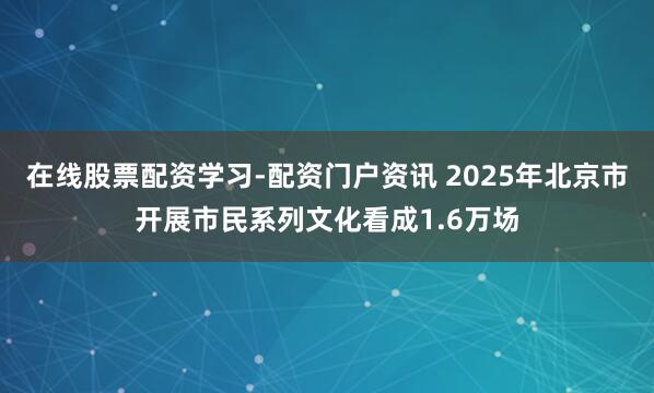 在线股票配资学习-配资门户资讯 2025年北京市开展市民系列文化看成1.6万场