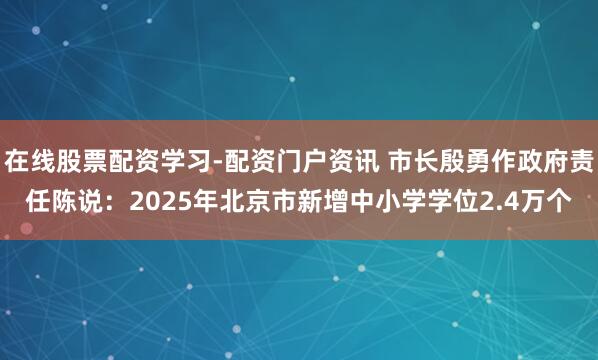 在线股票配资学习-配资门户资讯 市长殷勇作政府责任陈说：2025年北京市新增中小学学位2.4万个
