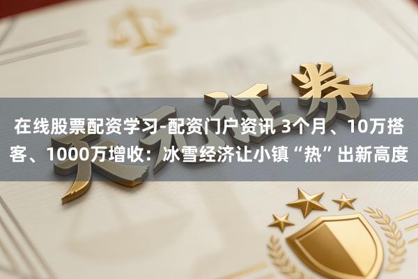 在线股票配资学习-配资门户资讯 3个月、10万搭客、1000万增收：冰雪经济让小镇“热”出新高度