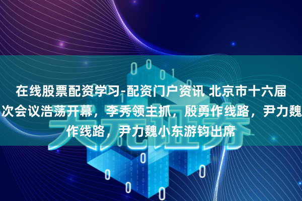 在线股票配资学习-配资门户资讯 北京市十六届东说念主大四次会议浩荡开幕，李秀领主抓，殷勇作线路，尹力魏小东游钧出席
