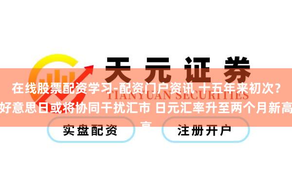 在线股票配资学习-配资门户资讯 十五年来初次？好意思日或将协同干扰汇市 日元汇率升至两个月新高