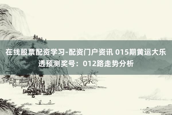 在线股票配资学习-配资门户资讯 015期黄运大乐透预测奖号:012路走势分析