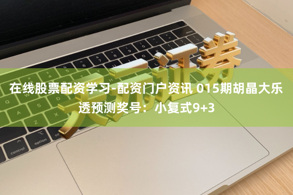 在线股票配资学习-配资门户资讯 015期胡晶大乐透预测奖号：小复式9+3