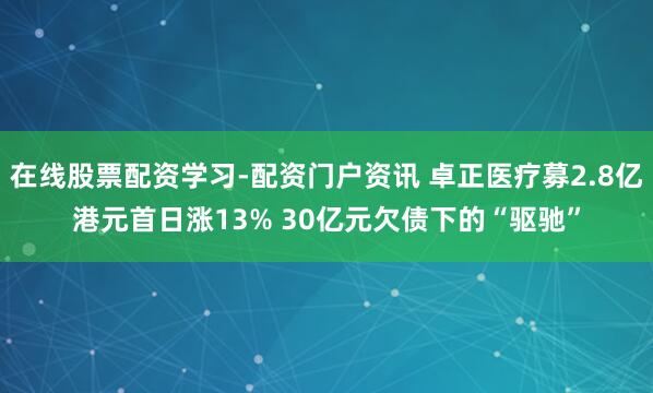 在线股票配资学习-配资门户资讯 卓正医疗募2.8亿港元首日涨13% 30亿元欠债下的“驱驰”