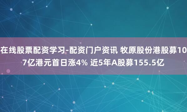 在线股票配资学习-配资门户资讯 牧原股份港股募107亿港元首日涨4% 近5年A股募155.5亿