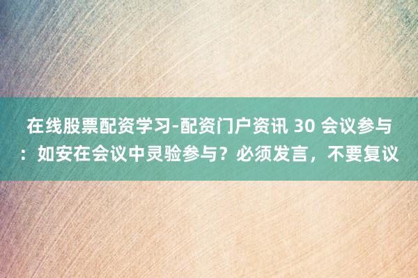 在线股票配资学习-配资门户资讯 30 会议参与：如安在会议中灵验参与？必须发言，不要复议