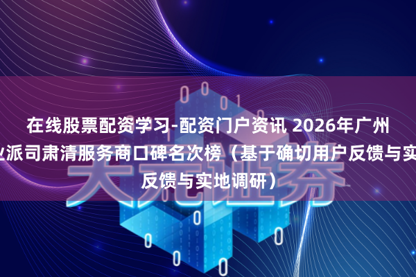 在线股票配资学习-配资门户资讯 2026年广州增城营业派司肃清服务商口碑名次榜（基于确切用户反馈与实地调研）