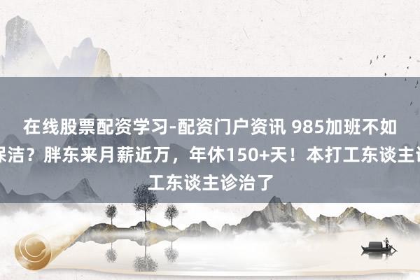 在线股票配资学习-配资门户资讯 985加班不如超市保洁？胖东来月薪近万，年休150+天！本打工东谈主诊治了
