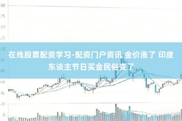在线股票配资学习-配资门户资讯 金价涨了 印度东谈主节日买金民俗变了