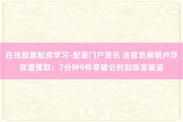 在线股票配资学习-配资门户资讯 法官员阐明卢浮宫遭攫取：7分钟9件拿破仑时刻珠宝被盗