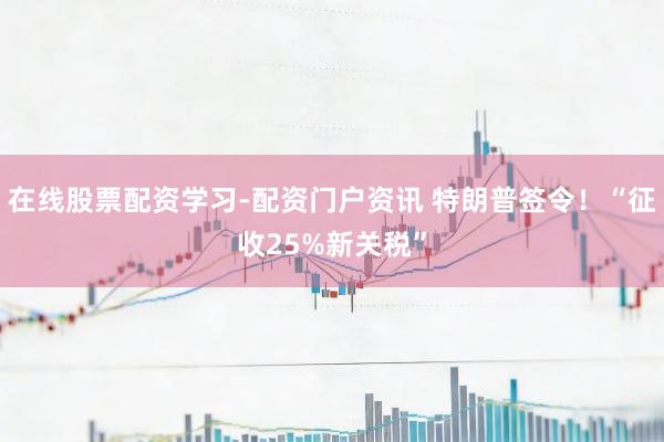在线股票配资学习-配资门户资讯 特朗普签令！“征收25%新关税”