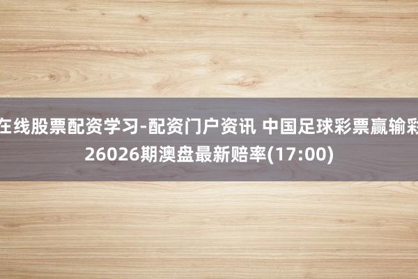 在线股票配资学习-配资门户资讯 中国足球彩票赢输彩26026期澳盘最新赔率(17:00)