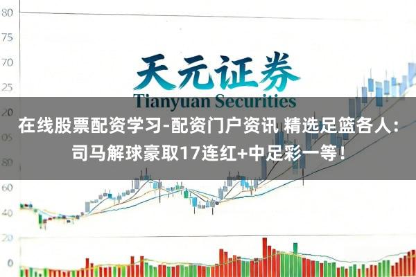 在线股票配资学习-配资门户资讯 精选足篮各人：司马解球豪取17连红+中足彩一等！