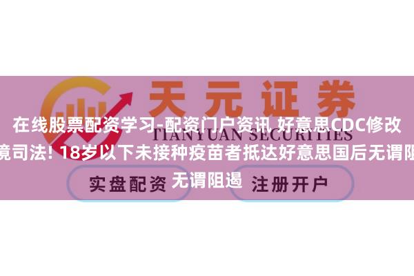 在线股票配资学习-配资门户资讯 好意思CDC修改入境司法! 18岁以下未接种疫苗者抵达好意思国后无谓阻遏