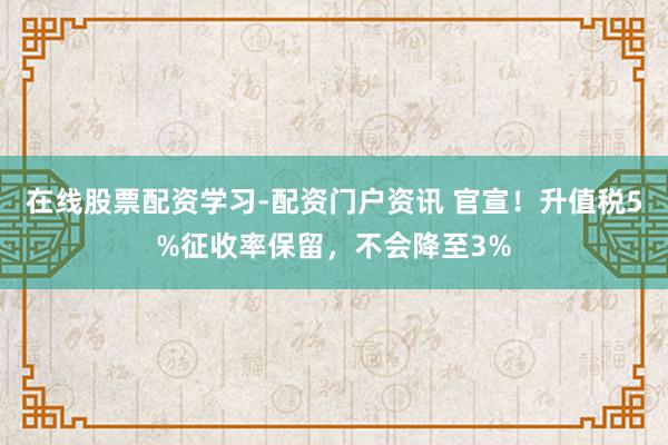在线股票配资学习-配资门户资讯 官宣！升值税5%征收率保留，不会降至3%