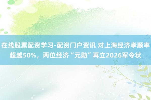 在线股票配资学习-配资门户资讯 对上海经济孝顺率超越50%，两位经济“元勋”再立2026军令状