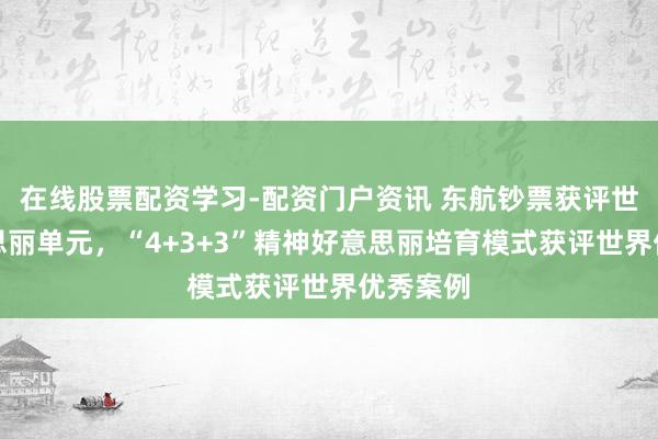 在线股票配资学习-配资门户资讯 东航钞票获评世界好意思丽单元，“4+3+3”精神好意思丽培育模式获评世界优秀案例