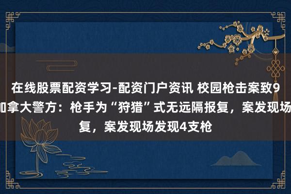 在线股票配资学习-配资门户资讯 校园枪击案致9死25伤，加拿大警方：枪手为“狩猎”式无远隔报复，案发现场发现4支枪