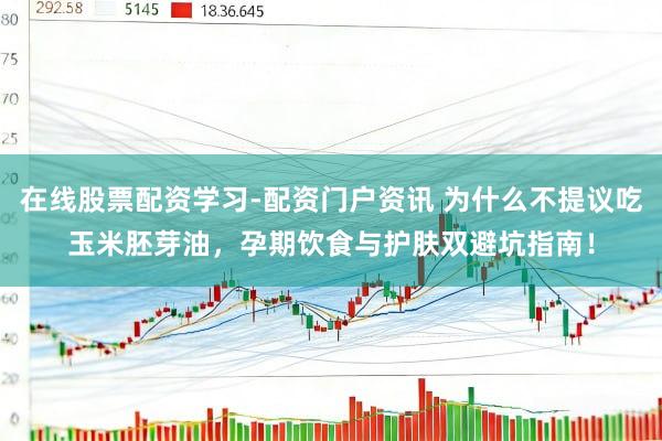 在线股票配资学习-配资门户资讯 为什么不提议吃玉米胚芽油，孕期饮食与护肤双避坑指南！