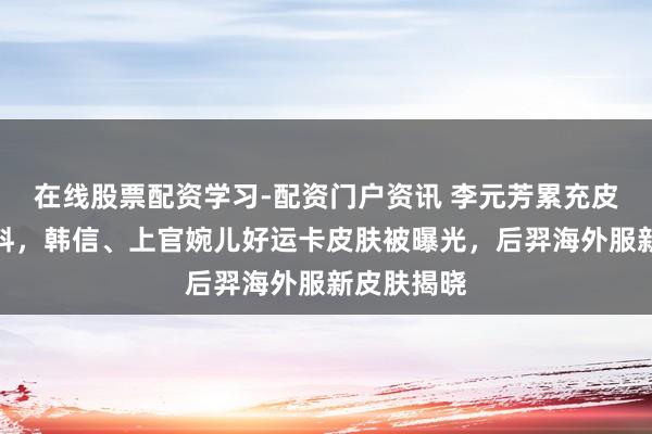 在线股票配资学习-配资门户资讯 李元芳累充皮肤迎来爆料，韩信、上官婉儿好运卡皮肤被曝光，后羿海外服新皮肤揭晓