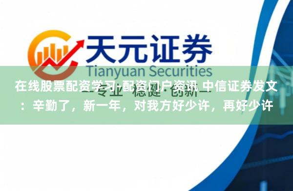 在线股票配资学习-配资门户资讯 中信证券发文：辛勤了，新一年，对我方好少许，再好少许