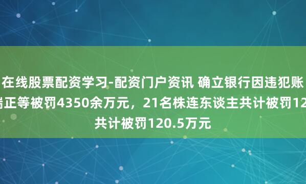 在线股票配资学习-配资门户资讯 确立银行因违犯账户科罚端正等被罚4350余万元，21名株连东谈主共计被罚120.5万元