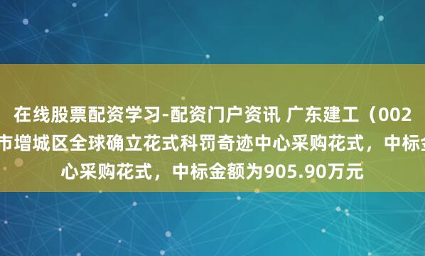 在线股票配资学习-配资门户资讯 广东建工（002060）：中标广州市增城区全球确立花式科罚奇迹中心采购花式，中标金额为905.90万元