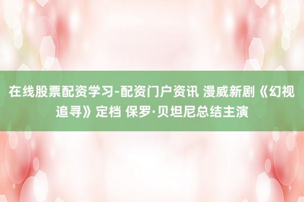 在线股票配资学习-配资门户资讯 漫威新剧《幻视追寻》定档 保罗·贝坦尼总结主演