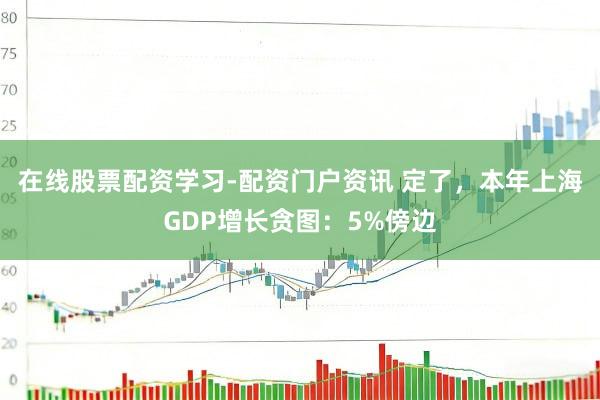 在线股票配资学习-配资门户资讯 定了,本年上海GDP增长贪图:5%傍边