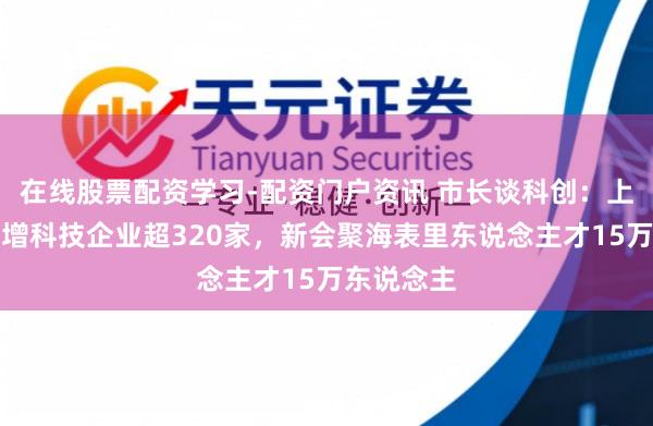 在线股票配资学习-配资门户资讯 市长谈科创:上海日均新增科技企业超320家,新会聚海表里东说念主才15万东说念主