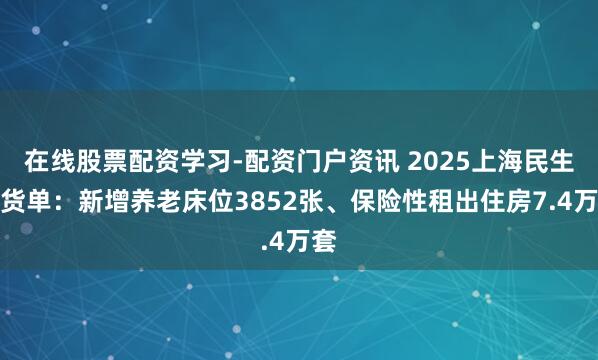 在线股票配资学习-配资门户资讯 2025上海民生收货单:新增养老床位3852张、保险性租出住房7.4万套