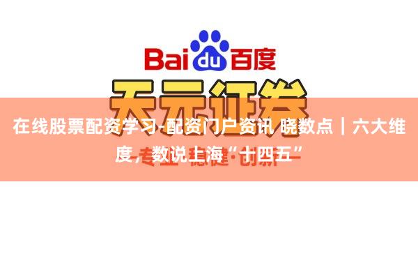 在线股票配资学习-配资门户资讯 晓数点|六大维度,数说上海“十四五”